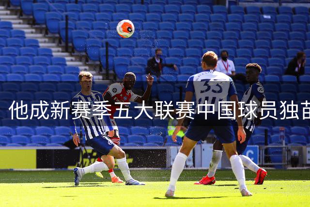 他成新赛季五大联赛中国球员独苗！已获得出战资格，首轮就能亮相