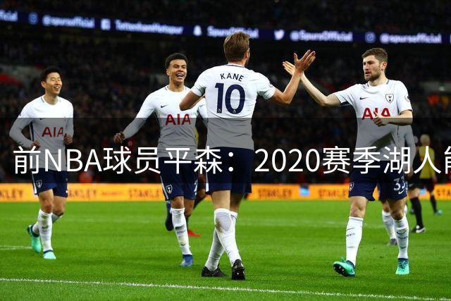 前NBA球员平森：2020赛季湖人能战胜2013年热火