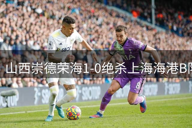 山西崇德荣海1-0绝杀上海海港B队 豪取六连胜创历史