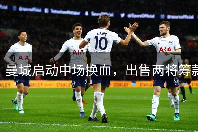 曼城启动中场换血，出售两将筹款求购恩佐
