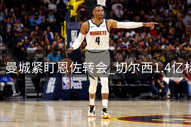 曼城紧盯恩佐转会 切尔西1.4亿标价待协商