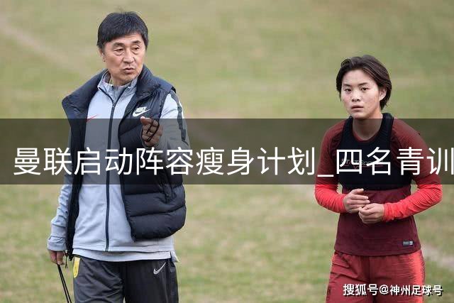 曼联启动阵容瘦身计划 四名青训小将面临离队命运
