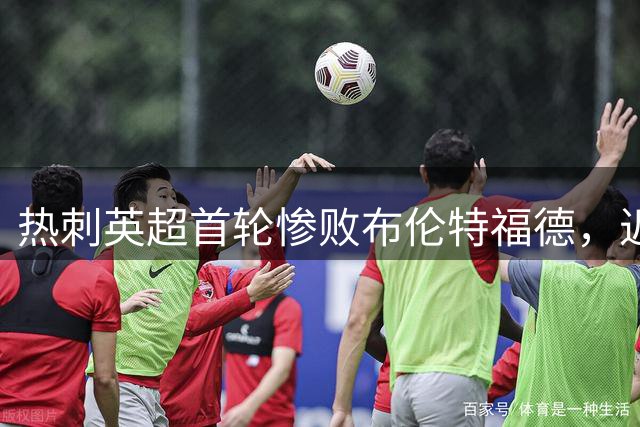热刺英超首轮惨败布伦特福德，近11赛季揭幕战仅两度失利