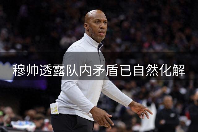 穆帅透露队内矛盾已自然化解