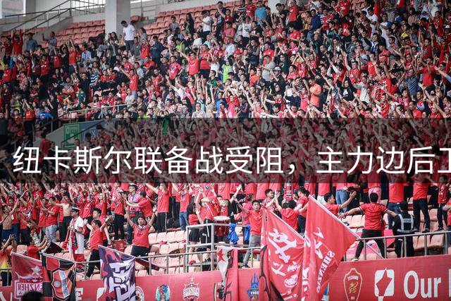 纽卡斯尔联备战受阻，主力边后卫伤缺引发人荒