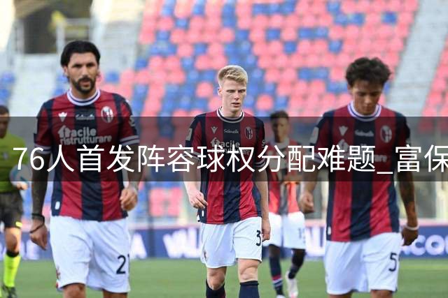 76人首发阵容球权分配难题 富保罗谈冠军球队的牺牲精神